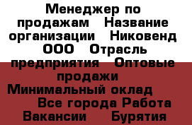 Менеджер по продажам › Название организации ­ Никовенд, ООО › Отрасль предприятия ­ Оптовые продажи › Минимальный оклад ­ 25 000 - Все города Работа » Вакансии   . Бурятия респ.